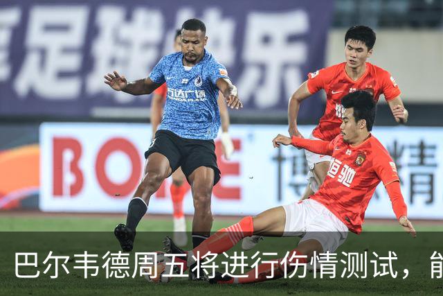 巴尔韦德周五将进行伤情测试，能否出战比利亚雷亚尔成焦点
